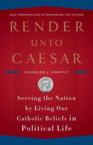 Render Unto Caesar: Serving the Nation by Living Our Catholic Beliefs in Political Life: Charles Chaput